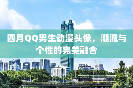 四月QQ男生動(dòng)漫頭像，潮流與個(gè)性的完美融合