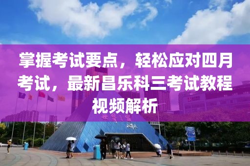 掌握考試要點，輕松應(yīng)對四月考試，最新昌樂科三考試教程視頻解析