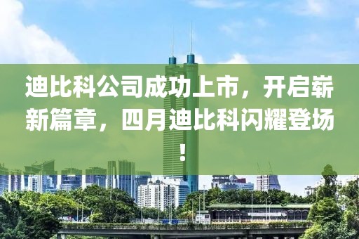 迪比科公司成功上市，開(kāi)啟嶄新篇章，四月迪比科閃耀登場(chǎng)！