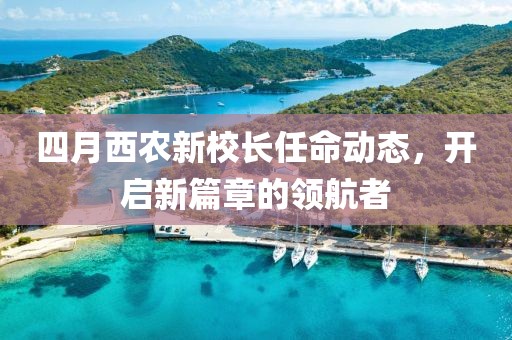 四月西農(nóng)新校長任命動態(tài)，開啟新篇章的領(lǐng)航者