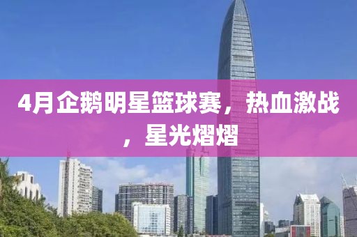4月企鵝明星籃球賽，熱血激戰(zhàn)，星光熠熠