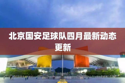 北京國(guó)安足球隊(duì)四月最新動(dòng)態(tài)更新
