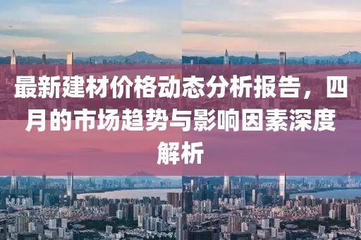 最新建材價格動態(tài)分析報告，四月的市場趨勢與影響因素深度解析