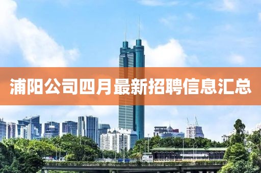 浦陽公司四月最新招聘信息匯總