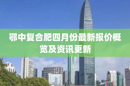 鄂中復(fù)合肥四月份最新報(bào)價(jià)概覽及資訊更新