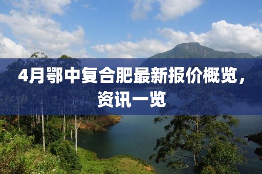 4月鄂中復(fù)合肥最新報價概覽，資訊一覽