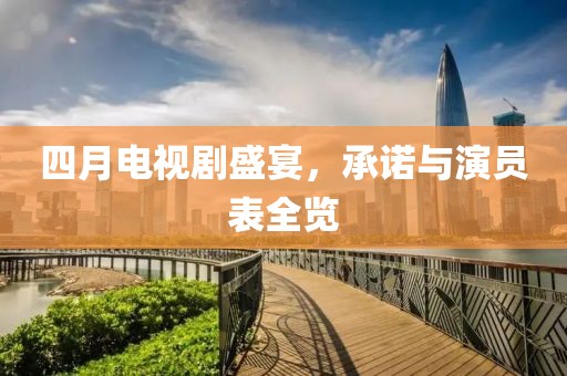 四月電視劇盛宴，承諾與演員表全覽