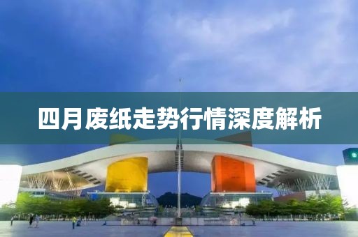 四月廢紙走勢行情深度解析