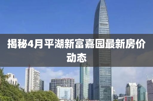 揭秘4月平湖新富嘉園最新房價動態(tài)
