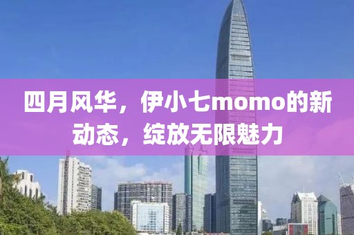 四月風華，伊小七momo的新動態(tài)，綻放無限魅力