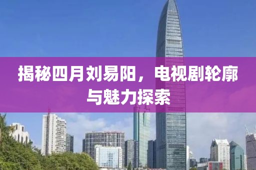 揭秘四月劉易陽，電視劇輪廓與魅力探索
