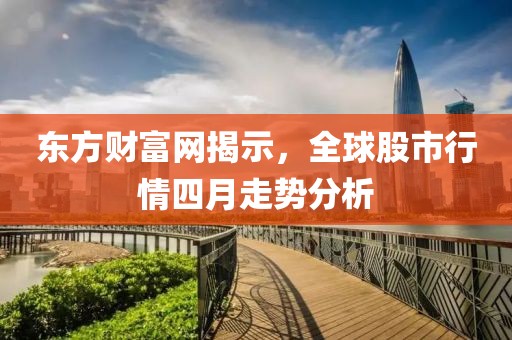東方財(cái)富網(wǎng)揭示，全球股市行情四月走勢(shì)分析