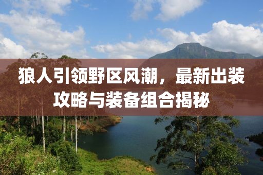 狼人引領(lǐng)野區(qū)風(fēng)潮，最新出裝攻略與裝備組合揭秘