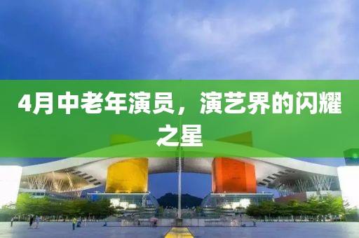 4月中老年演員，演藝界的閃耀之星