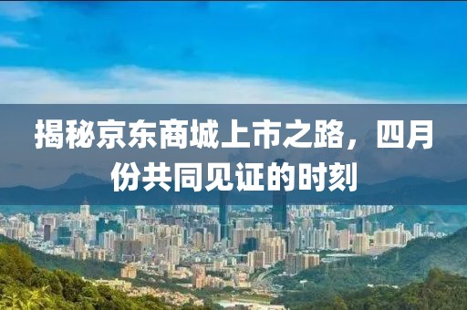 揭秘京東商城上市之路，四月份共同見證的時刻
