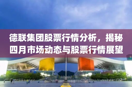 德聯(lián)集團(tuán)股票行情分析，揭秘四月市場(chǎng)動(dòng)態(tài)與股票行情展望