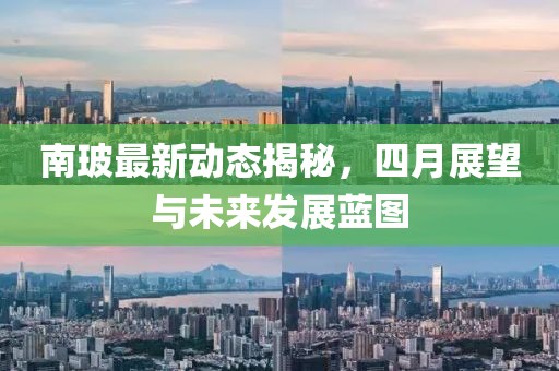 南玻最新動態(tài)揭秘，四月展望與未來發(fā)展藍圖