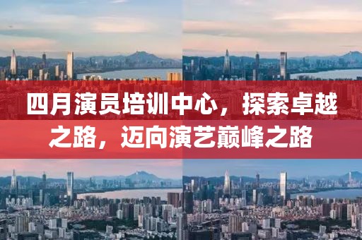 四月演員培訓(xùn)中心，探索卓越之路，邁向演藝巔峰之路