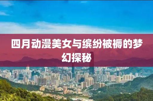 四月動漫美女與繽紛被褥的夢幻探秘