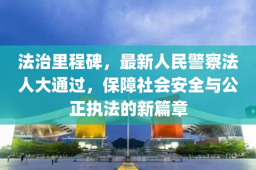 法治里程碑，最新人民警察法人大通過，保障社會安全與公正執(zhí)法的新篇章