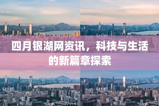 四月銀湖網(wǎng)資訊，科技與生活的新篇章探索