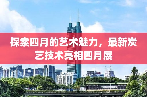 探索四月的藝術(shù)魅力，最新炭藝技術(shù)亮相四月展