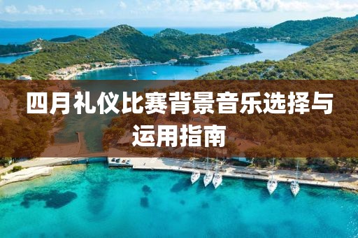 四月禮儀比賽背景音樂(lè)選擇與運(yùn)用指南