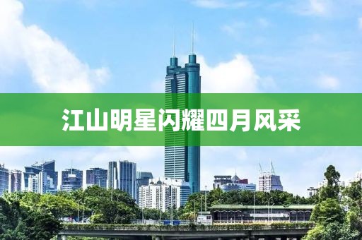 江山明星閃耀四月風(fēng)采