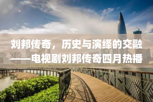 劉邦傳奇，歷史與演繹的交融——電視劇劉邦傳奇四月熱播
