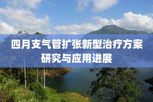 四月支氣管擴(kuò)張新型治療方案研究與應(yīng)用進(jìn)展