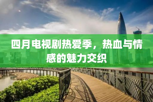 四月電視劇熱愛季，熱血與情感的魅力交織