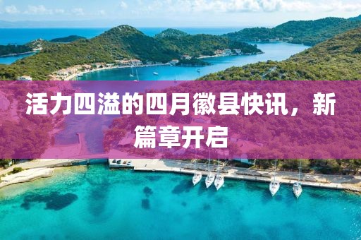 活力四溢的四月徽縣快訊，新篇章開(kāi)啟