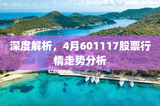 深度解析，4月601117股票行情走勢分析