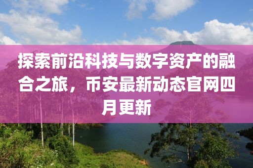 探索前沿科技與數(shù)字資產(chǎn)的融合之旅，幣安最新動(dòng)態(tài)官網(wǎng)四月更新