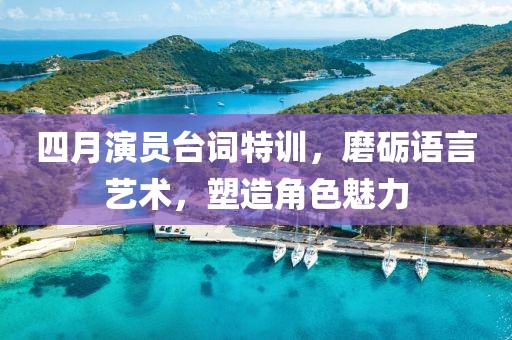 四月演員臺(tái)詞特訓(xùn)，磨礪語言藝術(shù)，塑造角色魅力