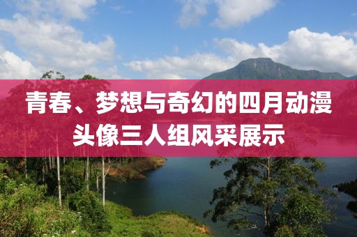 青春、夢想與奇幻的四月動(dòng)漫頭像三人組風(fēng)采展示
