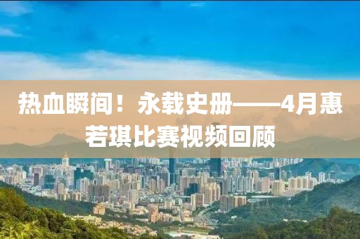 熱血瞬間！永載史冊——4月惠若琪比賽視頻回顧
