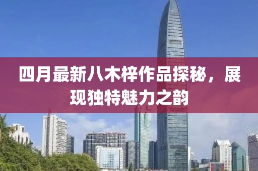 四月最新八木梓作品探秘，展現(xiàn)獨特魅力之韻