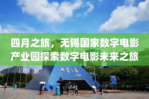四月之旅，無錫國家數(shù)字電影產(chǎn)業(yè)園探索數(shù)字電影未來之旅
