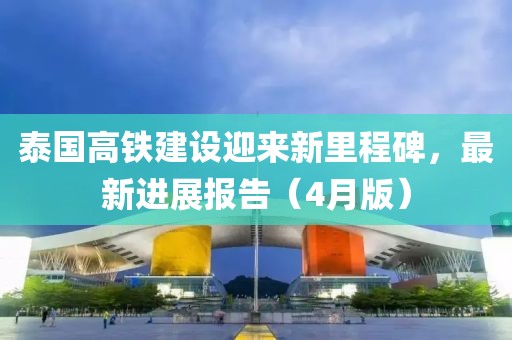 泰國高鐵建設(shè)迎來新里程碑，最新進(jìn)展報告（4月版）