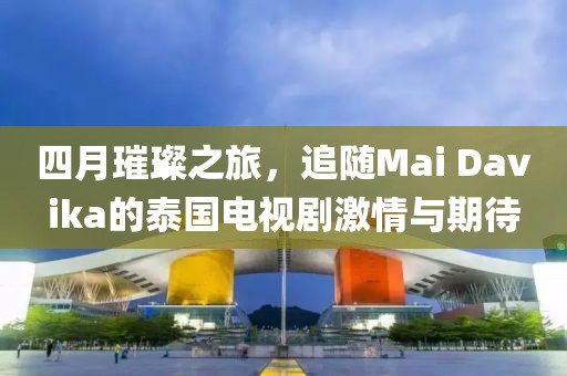 四月璀璨之旅，追隨Mai Davika的泰國電視劇激情與期待