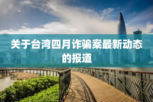 關(guān)于臺灣四月詐騙案最新動態(tài)的報道