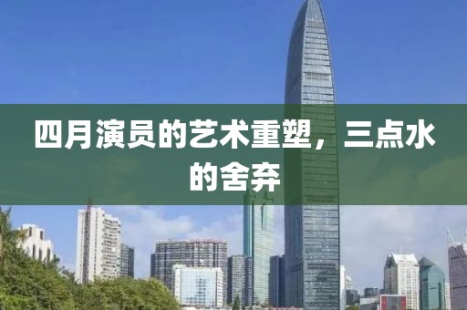 四月演員的藝術(shù)重塑，三點(diǎn)水的舍棄