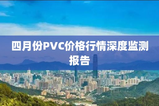 四月份PVC價格行情深度監(jiān)測報告