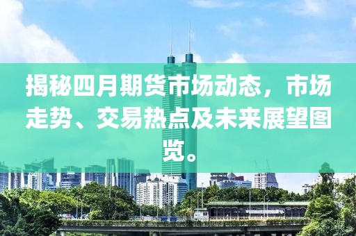 揭秘四月期貨市場(chǎng)動(dòng)態(tài)，市場(chǎng)走勢(shì)、交易熱點(diǎn)及未來(lái)展望圖覽。