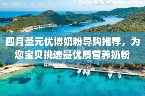 四月圣元優(yōu)博奶粉導(dǎo)購?fù)扑]，為您寶貝挑選最優(yōu)質(zhì)營養(yǎng)奶粉
