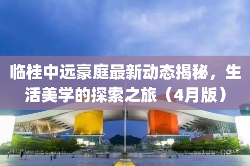 臨桂中遠豪庭最新動態(tài)揭秘，生活美學的探索之旅（4月版）