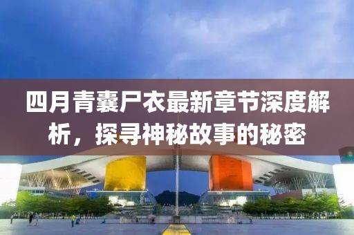 四月青囊尸衣最新章節(jié)深度解析，探尋神秘故事的秘密