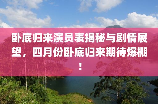 臥底歸來演員表揭秘與劇情展望，四月份臥底歸來期待爆棚！