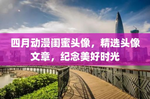 四月動(dòng)漫閨蜜頭像，精選頭像文章，紀(jì)念美好時(shí)光